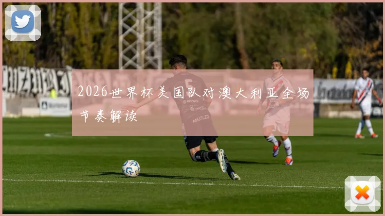 2026世界杯美国队对澳大利亚全场节奏解读