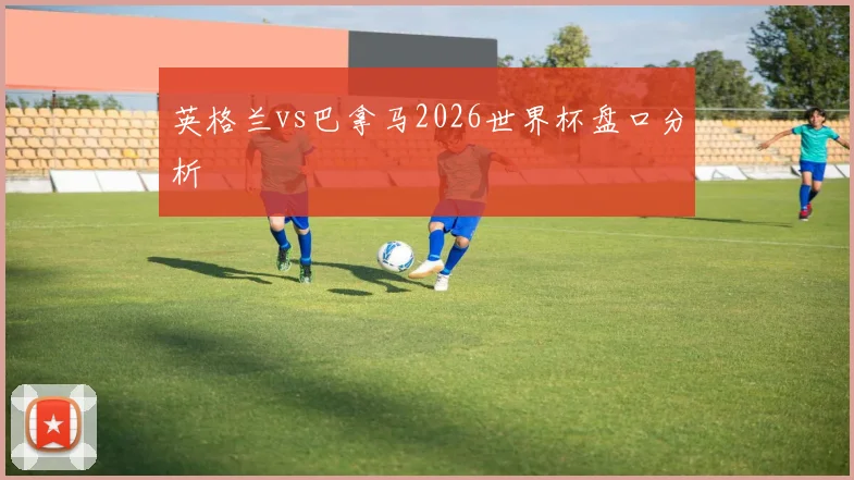 英格兰vs巴拿马2026世界杯盘口分析