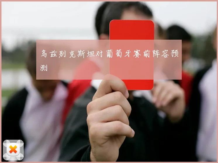 乌兹别克斯坦对葡萄牙赛前阵容预测