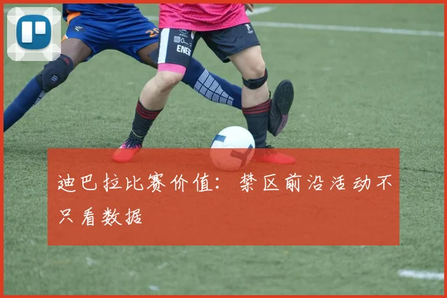 迪巴拉比赛价值：禁区前沿活动不只看数据