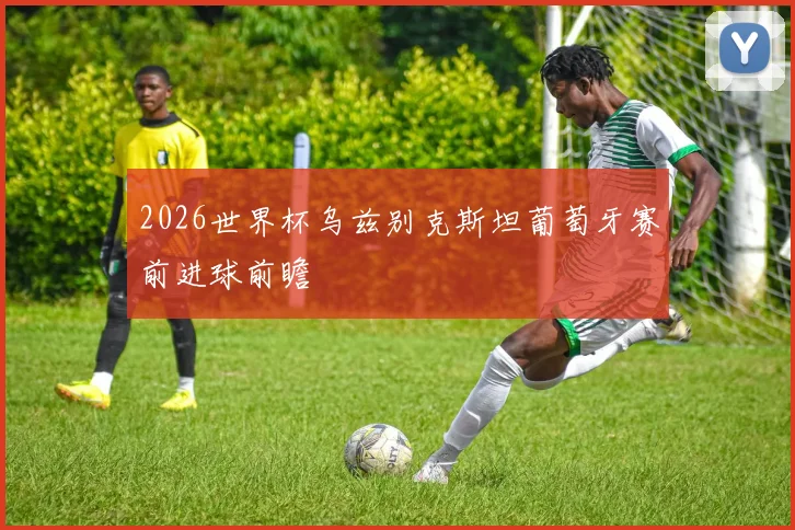 2026世界杯乌兹别克斯坦葡萄牙赛前进球前瞻