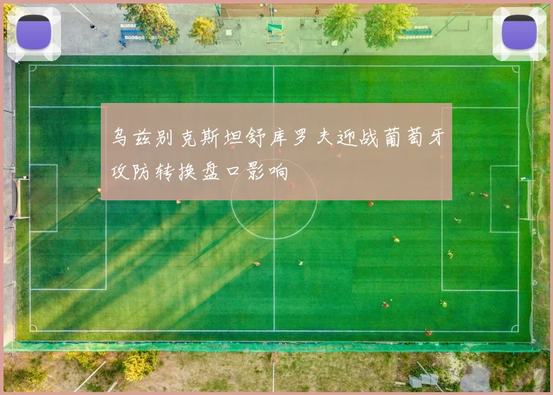 乌兹别克斯坦舒库罗夫迎战葡萄牙攻防转换盘口影响