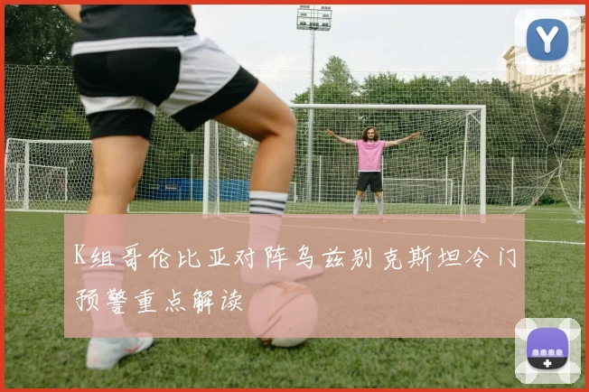 K组哥伦比亚对阵乌兹别克斯坦冷门预警重点解读