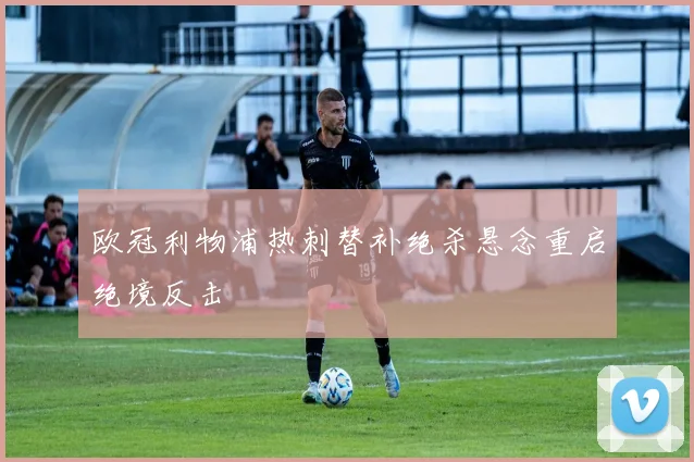 欧冠利物浦热刺替补绝杀悬念重启绝境反击