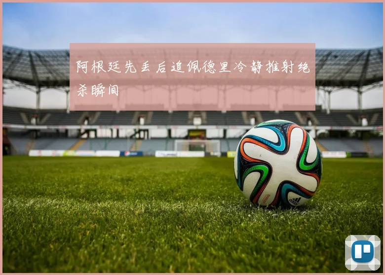 阿根廷先丢后追佩德里冷静推射绝杀瞬间