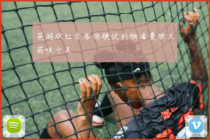 英超双红会客场硬仗利物浦曼联火药味十足