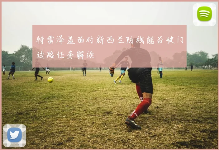 特雷泽盖面对新西兰防线能否破门边路任务解读